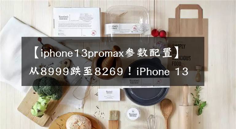 【iphone13promax參數(shù)配置】從8999跌至8269！iPhone 13 Pro Max：三大獨家亮點，終于等到了