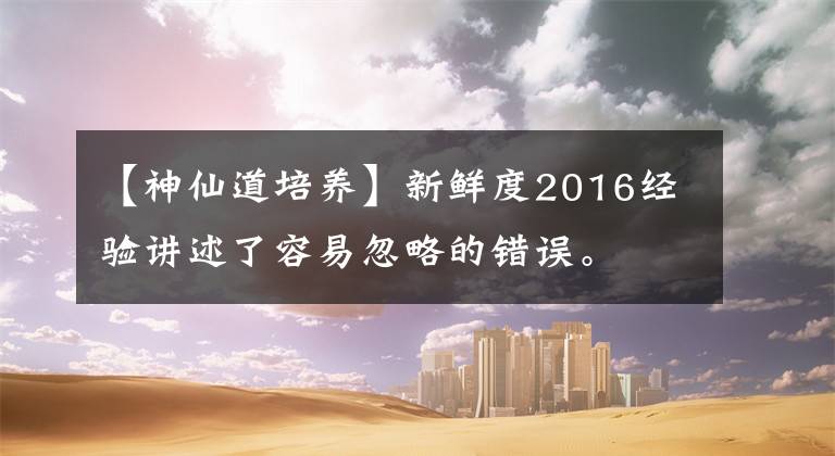 【神仙道培養(yǎng)】新鮮度2016經(jīng)驗(yàn)講述了容易忽略的錯(cuò)誤。