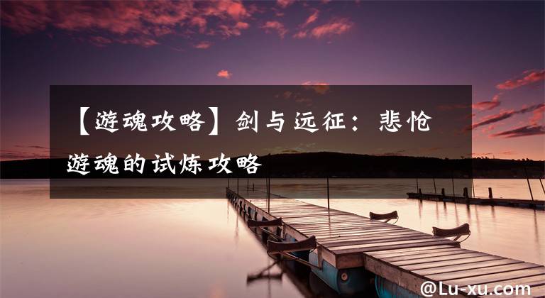 【游魂攻略】劍與遠(yuǎn)征：悲愴游魂的試煉攻略