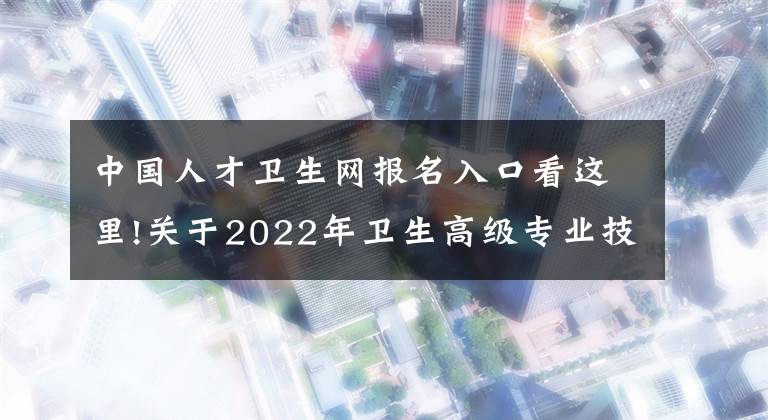 中國人才衛(wèi)生網(wǎng)報(bào)名入口看這里!關(guān)于2022年衛(wèi)生高級專業(yè)技術(shù)資格專業(yè)實(shí)踐能力考核報(bào)名及現(xiàn)場確認(rèn)的通知