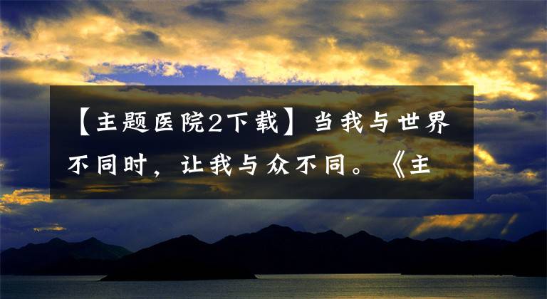 【主題醫(yī)院2下載】當我與世界不同時，讓我與眾不同?！吨黝}醫(yī)院》和倔強的牛蛙