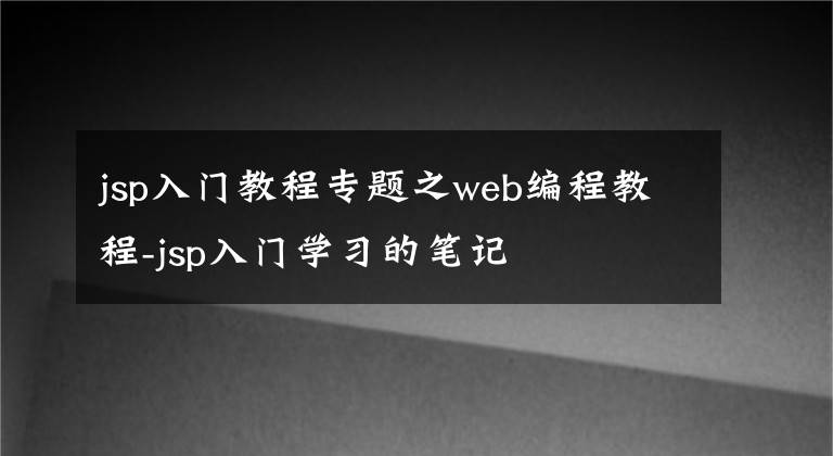 jsp入門教程專題之web編程教程-jsp入門學(xué)習(xí)的筆記