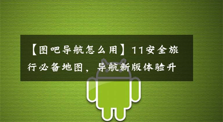 【圖吧導(dǎo)航怎么用】11安全旅行必備地圖，導(dǎo)航新版體驗升級。