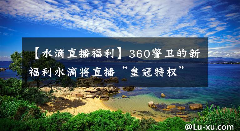 【水滴直播福利】360警衛(wèi)的新福利水滴將直播“皇冠特權(quán)”。