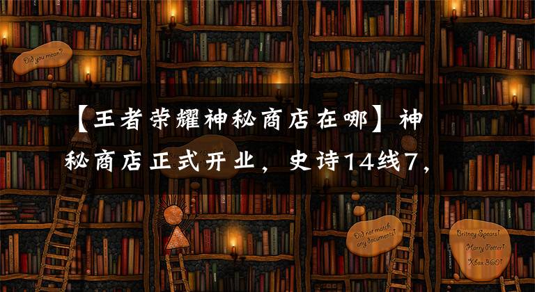 【王者榮耀神秘商店在哪】神秘商店正式開(kāi)業(yè)，史詩(shī)14線7，444無(wú)限星相館陳列，6皮膚值得更換