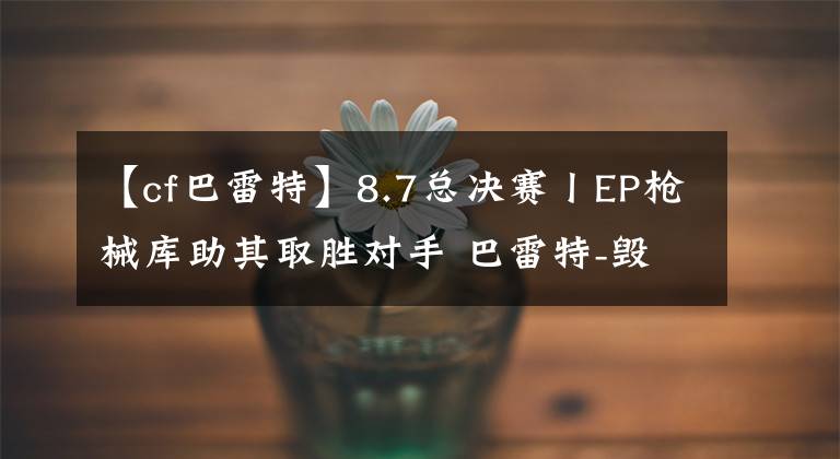 【cf巴雷特】8.7總決賽丨EP槍械庫助其取勝對(duì)手 巴雷特-毀滅成街寂擊敵法寶