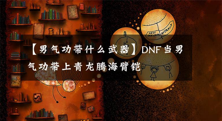 【男氣功帶什么武器】DNF當(dāng)男氣功帶上青龍騰海臂鎧