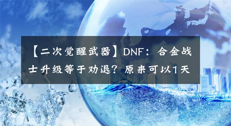 【二次覺(jué)醒武器】DNF：合金戰(zhàn)士升級(jí)等于勸退？原來(lái)可以1天滿(mǎn)級(jí)！少拿2個(gè)獎(jiǎng)勵(lì)而已