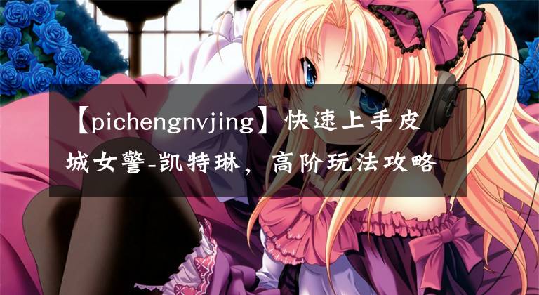 【pichengnvjing】快速上手皮城女警-凱特琳，高階玩法攻略，版本射程最長ADC