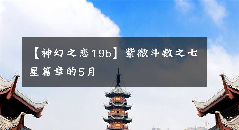 【神幻之戀19b】紫微斗數(shù)之七星篇章的5月