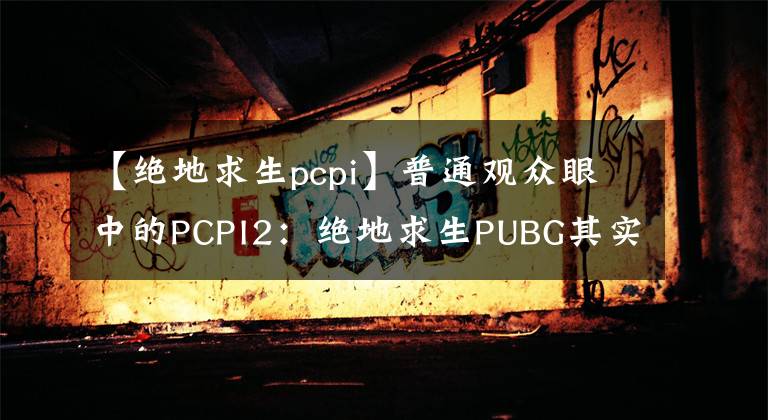 【絕地求生pcpi】普通觀眾眼中的PCPI2：絕地求生PUBG其實一直都在