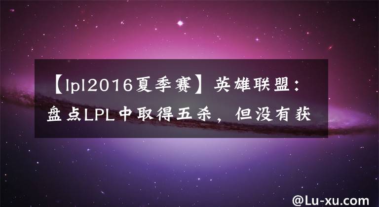 【lpl2016夏季賽】英雄聯(lián)盟：盤點(diǎn)LPL中取得五殺，但沒(méi)有獲得勝利的選手，你認(rèn)識(shí)嗎