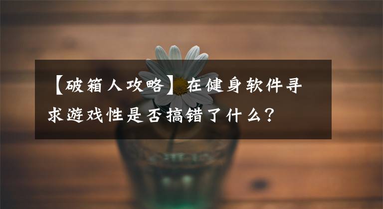 【破箱人攻略】在健身軟件尋求游戲性是否搞錯了什么？