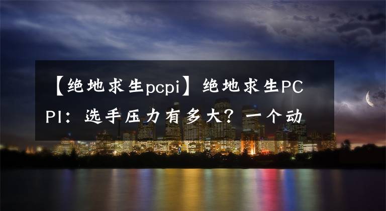 【絕地求生pcpi】絕地求生PCPI：選手壓力有多大？一個(gè)動(dòng)作就能明白，4AM孤存亮了