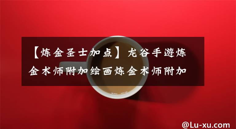 【煉金圣士加點(diǎn)】龍谷手游煉金術(shù)師附加繪畫(huà)煉金術(shù)師附加分析