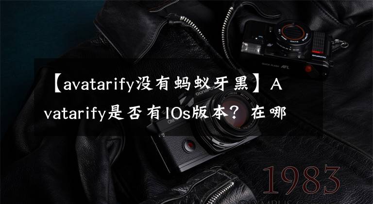 【avatarify沒有螞蟻牙黑】Avatarify是否有IOs版本？在哪里可以下載avatarify  apple  edition/computer  edition