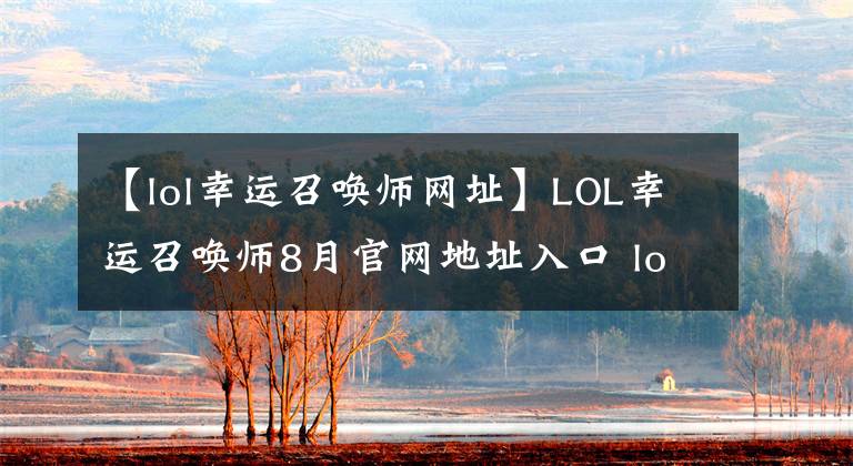 【lol幸運(yùn)召喚師網(wǎng)址】LOL幸運(yùn)召喚師8月官網(wǎng)地址入口 lol8月幸運(yùn)召喚師一折抽取攻略技巧