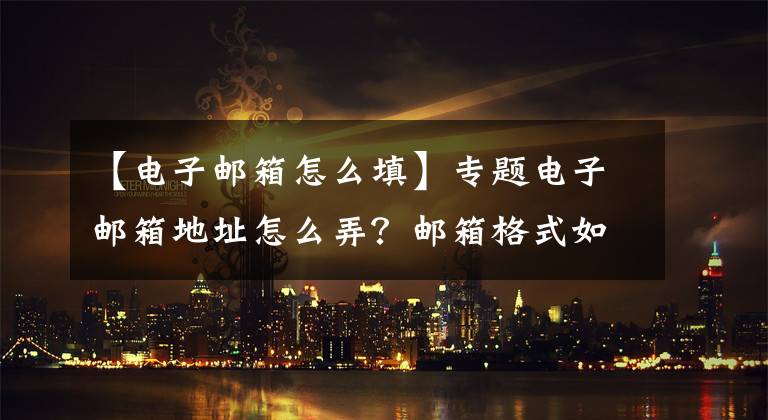 【電子郵箱怎么填】專題電子郵箱地址怎么弄？郵箱格式如何填寫(xiě)？