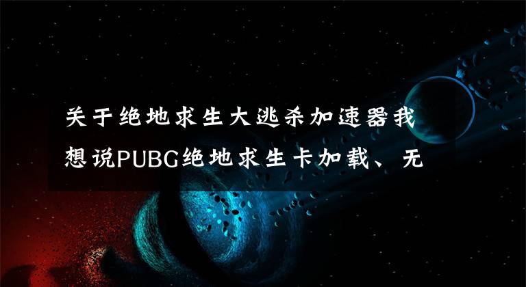 關(guān)于絕地求生大逃殺加速器我想說(shuō)PUBG絕地求生卡加載、無(wú)法加載、加載速度慢解決方法