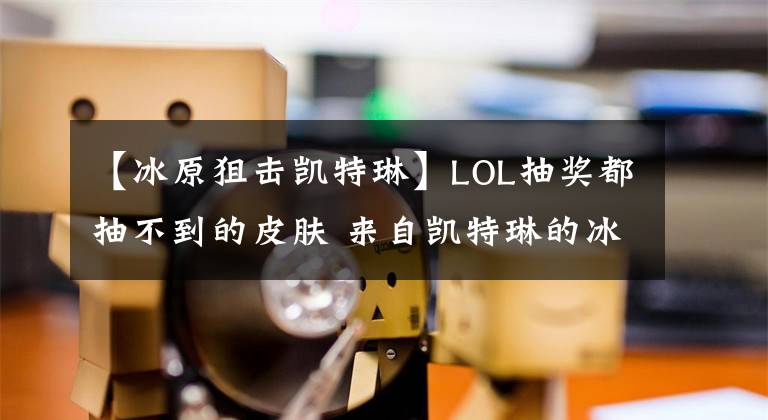 【冰原狙擊凱特琳】LOL抽獎都抽不到的皮膚 來自凱特琳的冰原狙擊！