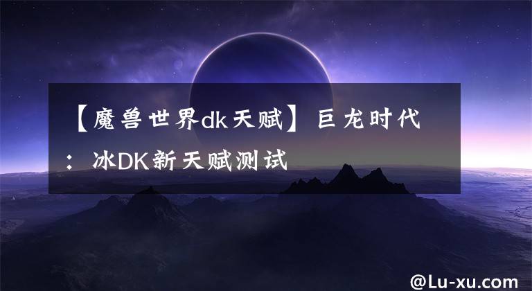 【魔獸世界dk天賦】巨龍時代：冰DK新天賦測試