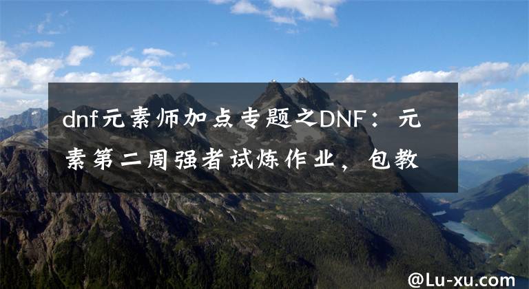 dnf元素師加點專題之DNF：元素第二周強者試煉作業(yè)，包教包會