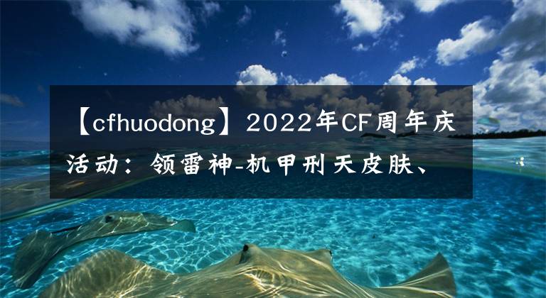 【cfhuodong】2022年CF周年慶活動(dòng)：領(lǐng)雷神-機(jī)甲刑天皮膚、戰(zhàn)斗天使-櫻