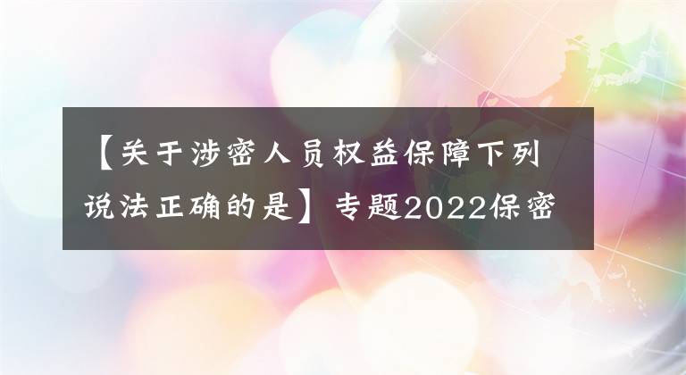 【關于涉密人員權益保障下列說法正確的是】專題2022保密教育線上培訓考試