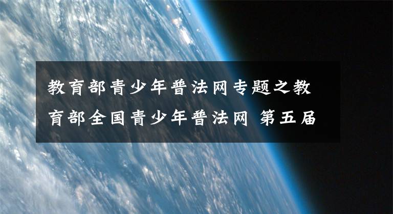 教育部青少年普法網(wǎng)專題之教育部全國青少年普法網(wǎng) 第五屆全國學(xué)生“學(xué)憲法 講憲法”活動入口