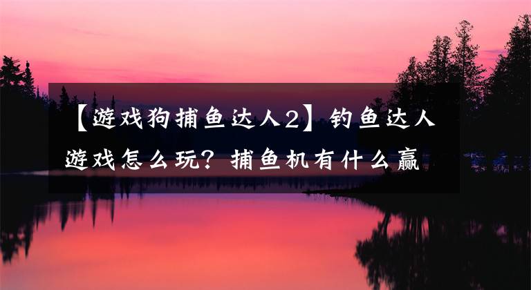 【游戲狗捕魚(yú)達(dá)人2】釣魚(yú)達(dá)人游戲怎么玩？捕魚(yú)機(jī)有什么贏錢(qián)技巧？