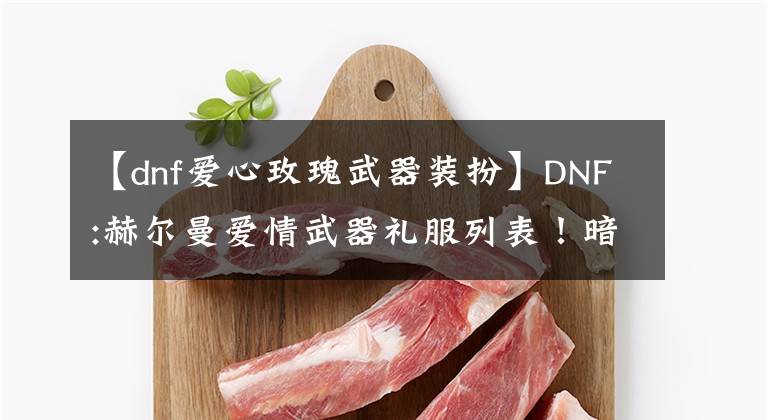 【dnf愛心玫瑰武器裝扮】DNF:赫爾曼愛情武器禮服列表！暗夜南格斗成為勝者，長武器外觀圓潤