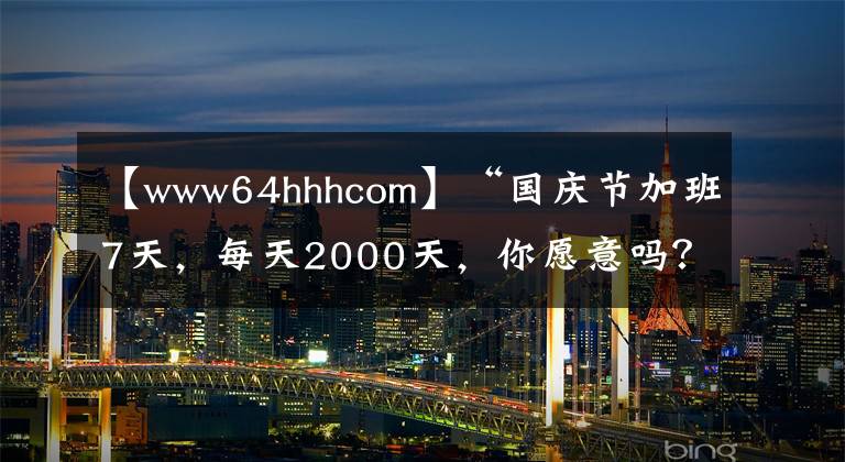 【www64hhhcom】“國慶節(jié)加班7天，每天2000天，你愿意嗎？”“我可以讓老板破產(chǎn)！”