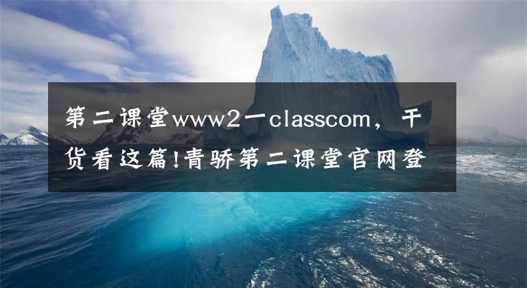 第二課堂www2一classcom，干貨看這篇!青驕第二課堂官網(wǎng)登錄入口 2021青驕第二課堂學(xué)生登錄網(wǎng)址賬號(hào)密碼