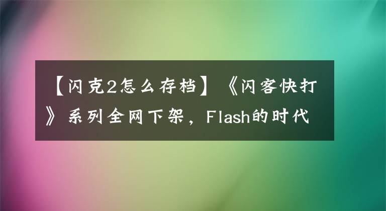 【閃克2怎么存檔】《閃客快打》系列全網(wǎng)下架，F(xiàn)lash的時(shí)代已經(jīng)終結(jié)