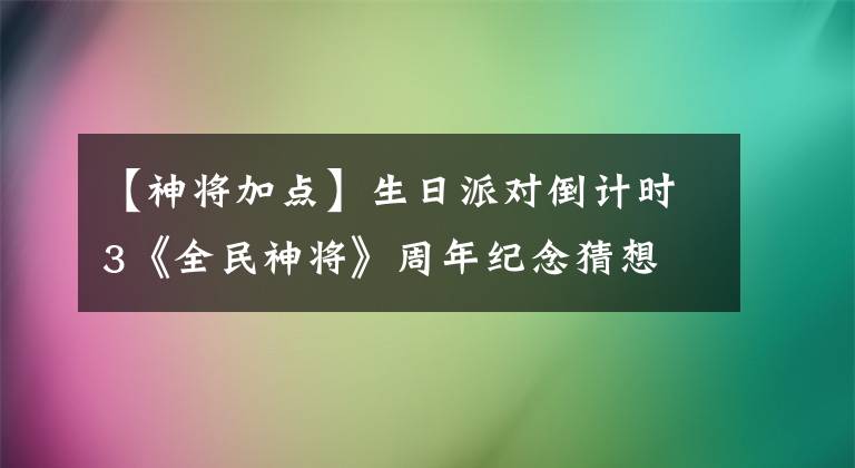 【神將加點(diǎn)】生日派對(duì)倒計(jì)時(shí)3《全民神將》周年紀(jì)念猜想