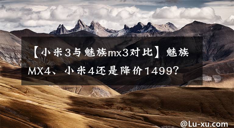 【小米3與魅族mx3對(duì)比】魅族MX4、小米4還是降價(jià)1499？