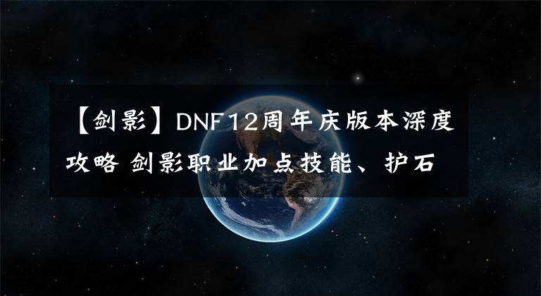 【劍影】DNF12周年慶版本深度攻略 劍影職業(yè)加點(diǎn)技能、護(hù)石符文、職業(yè)玩法