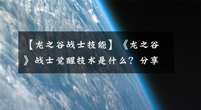 【龍之谷戰(zhàn)士技能】《龍之谷》戰(zhàn)士覺醒技術是什么？分享戰(zhàn)士覺醒技術簡介