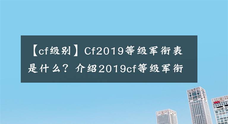 【cf級(jí)別】Cf2019等級(jí)軍銜表是什么？介紹2019cf等級(jí)軍銜表共享。