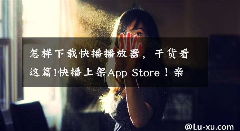 怎樣下載快播播放器，干貨看這篇!快播上架App Store！親測是一款詐騙應用