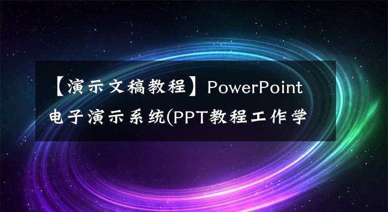 【演示文稿教程】PowerPoint電子演示系統(tǒng)(PPT教程工作學(xué)習(xí)生活所需的技能)