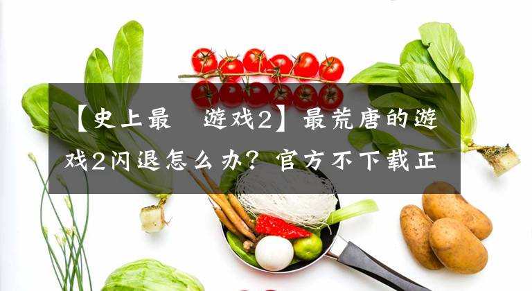 【史上最囧游戲2】最荒唐的游戲2閃退怎么辦？官方不下載正版。