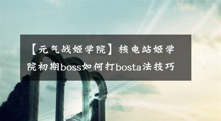 【元氣戰(zhàn)姬學院】核電站姬學院初期boss如何打bosta法技巧？