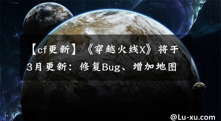 【cf更新】《穿越火線X》將于3月更新：修復Bug、增加地圖等