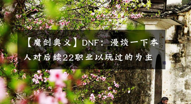 【魔劍奧義】DNF：漫談一下本人對后續(xù)22職業(yè)以玩過的為主加強的想法