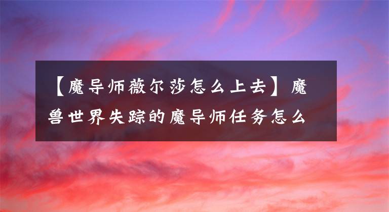 【魔導師薇爾莎怎么上去】魔獸世界失蹤的魔導師任務怎么完成