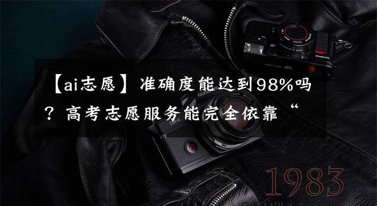 【ai志愿】準(zhǔn)確度能達到98%嗎？高考志愿服務(wù)能完全依靠“AI”嗎？