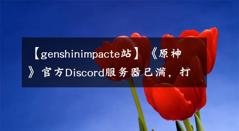 【genshinimpacte站】《原神》官方Discord服務(wù)器已滿，打開了第二臺服務(wù)器。