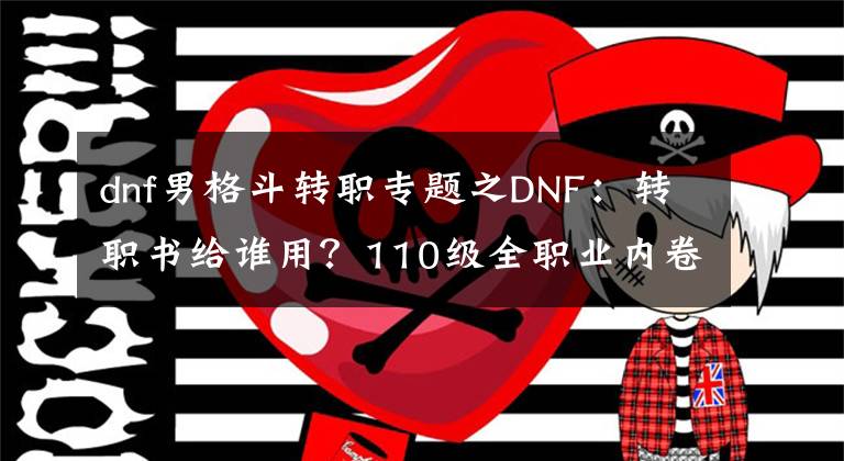 dnf男格斗轉(zhuǎn)職專題之DNF：轉(zhuǎn)職書給誰用？110級全職業(yè)內(nèi)卷排名，讓選擇一目了然