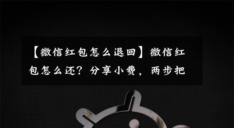 【微信紅包怎么退回】微信紅包怎么還？分享小費(fèi)，兩步把微信紅包還給朋友。